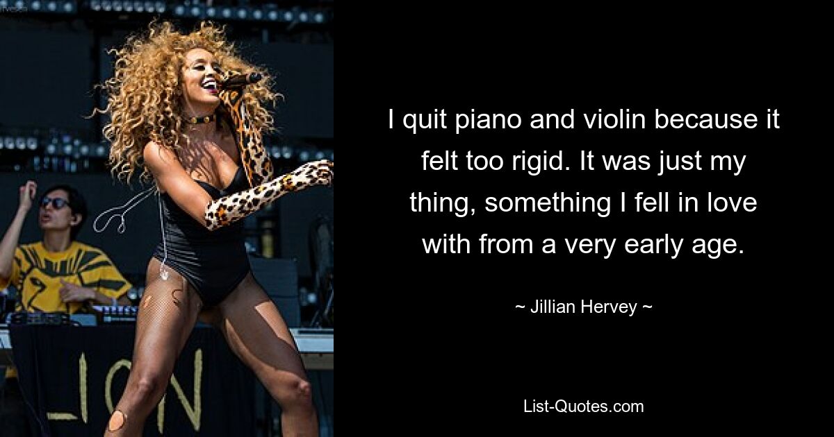 I quit piano and violin because it felt too rigid. It was just my thing, something I fell in love with from a very early age. — © Jillian Hervey