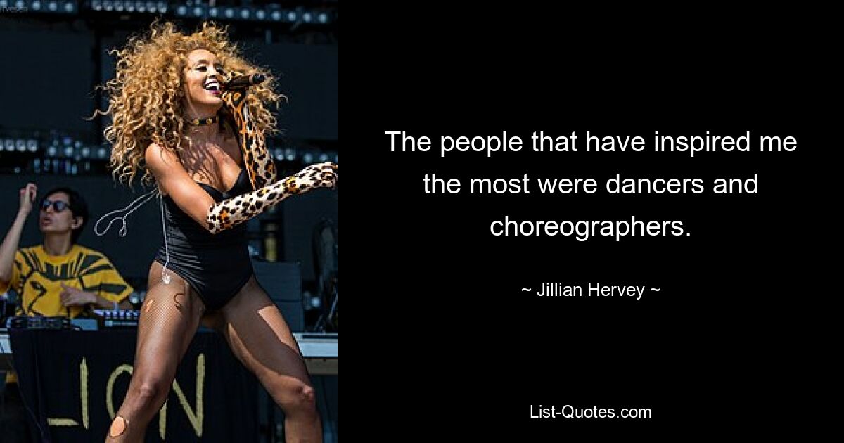 The people that have inspired me the most were dancers and choreographers. — © Jillian Hervey