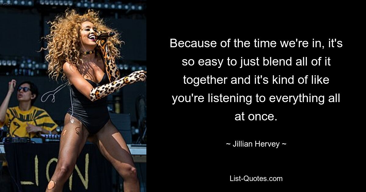 Because of the time we're in, it's so easy to just blend all of it together and it's kind of like you're listening to everything all at once. — © Jillian Hervey