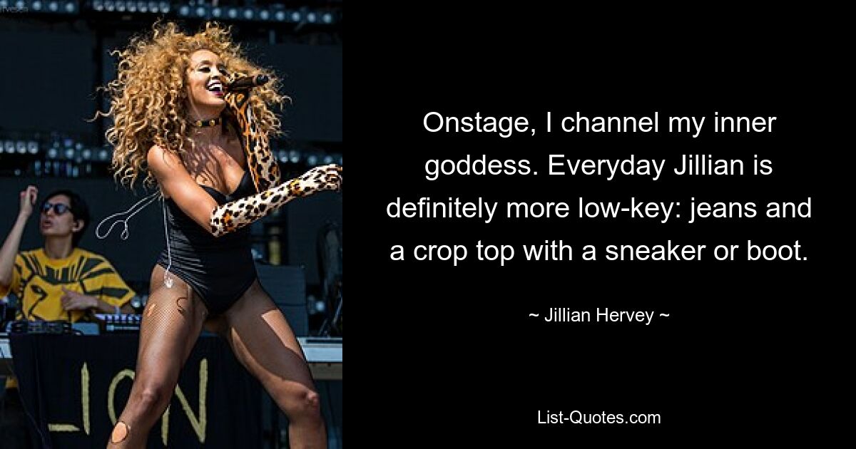 Onstage, I channel my inner goddess. Everyday Jillian is definitely more low-key: jeans and a crop top with a sneaker or boot. — © Jillian Hervey