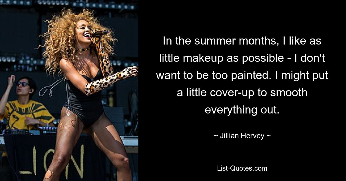 In the summer months, I like as little makeup as possible - I don't want to be too painted. I might put a little cover-up to smooth everything out. — © Jillian Hervey