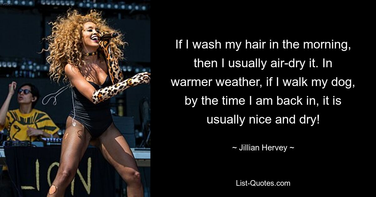 If I wash my hair in the morning, then I usually air-dry it. In warmer weather, if I walk my dog, by the time I am back in, it is usually nice and dry! — © Jillian Hervey