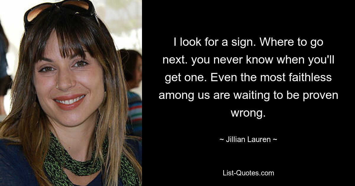 I look for a sign. Where to go next. you never know when you'll get one. Even the most faithless among us are waiting to be proven wrong. — © Jillian Lauren