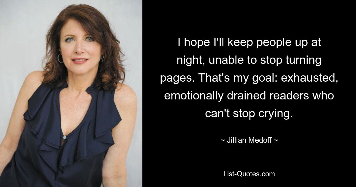 I hope I'll keep people up at night, unable to stop turning pages. That's my goal: exhausted, emotionally drained readers who can't stop crying. — © Jillian Medoff