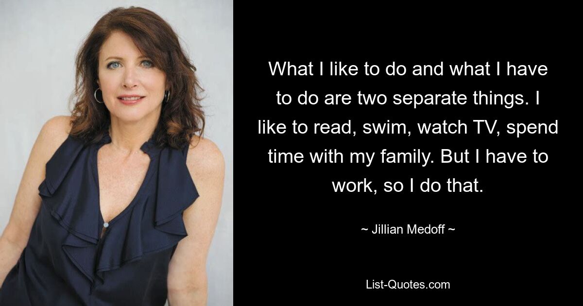 What I like to do and what I have to do are two separate things. I like to read, swim, watch TV, spend time with my family. But I have to work, so I do that. — © Jillian Medoff