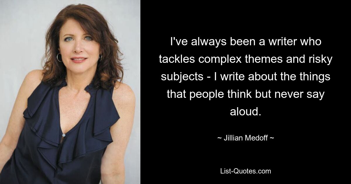 I've always been a writer who tackles complex themes and risky subjects - I write about the things that people think but never say aloud. — © Jillian Medoff