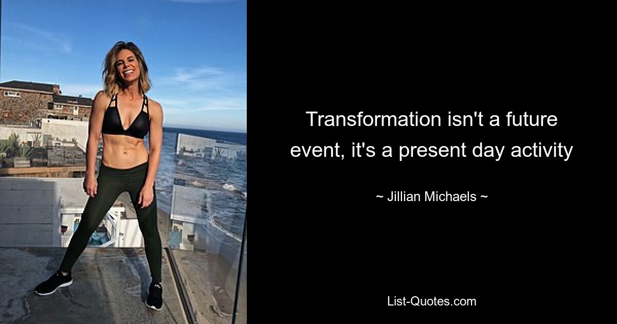 Transformation isn't a future event, it's a present day activity — © Jillian Michaels