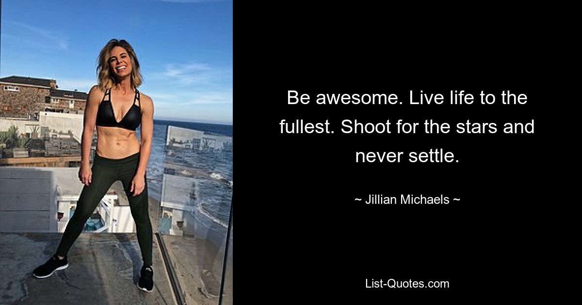 Be awesome. Live life to the fullest. Shoot for the stars and never settle. — © Jillian Michaels