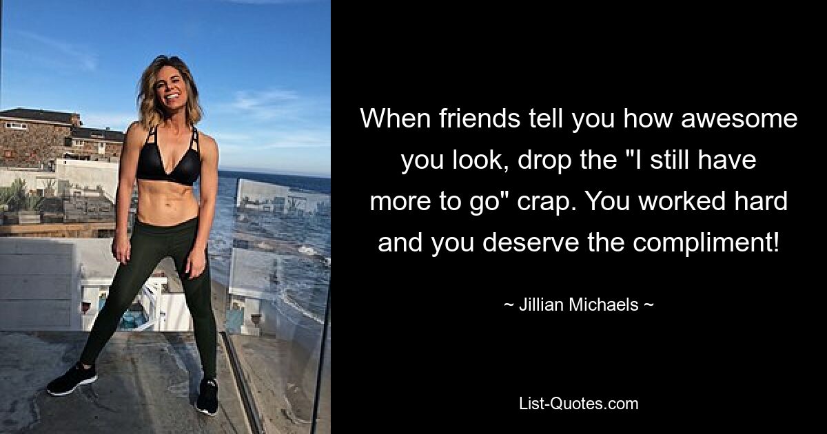 When friends tell you how awesome you look, drop the "I still have more to go" crap. You worked hard and you deserve the compliment! — © Jillian Michaels