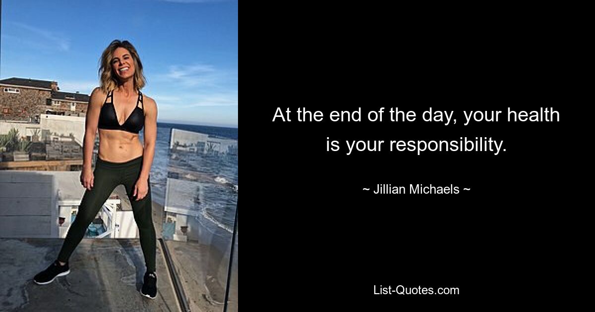 At the end of the day, your health is your responsibility. — © Jillian Michaels