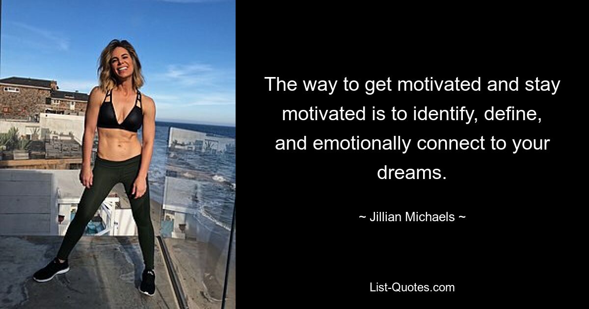 The way to get motivated and stay motivated is to identify, define, and emotionally connect to your dreams. — © Jillian Michaels