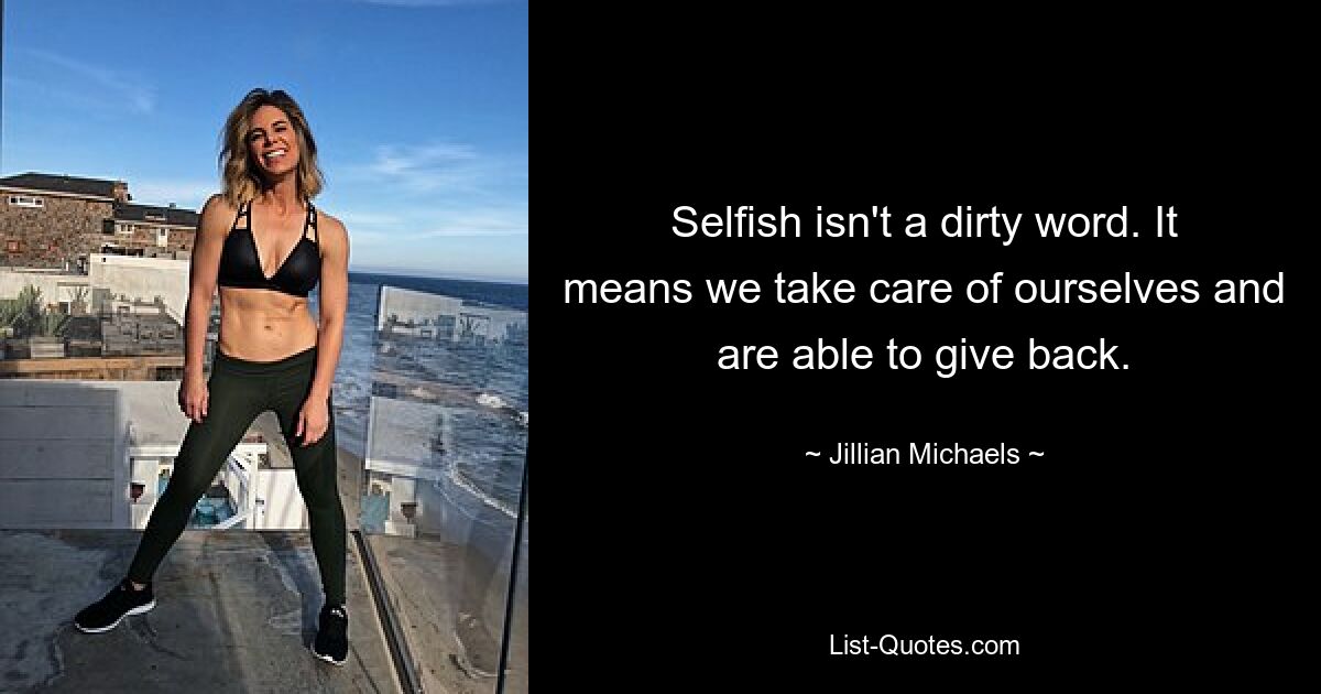 Selfish isn't a dirty word. It means we take care of ourselves and are able to give back. — © Jillian Michaels