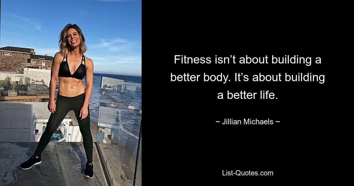 Fitness isn’t about building a better body. It’s about building a better life. — © Jillian Michaels