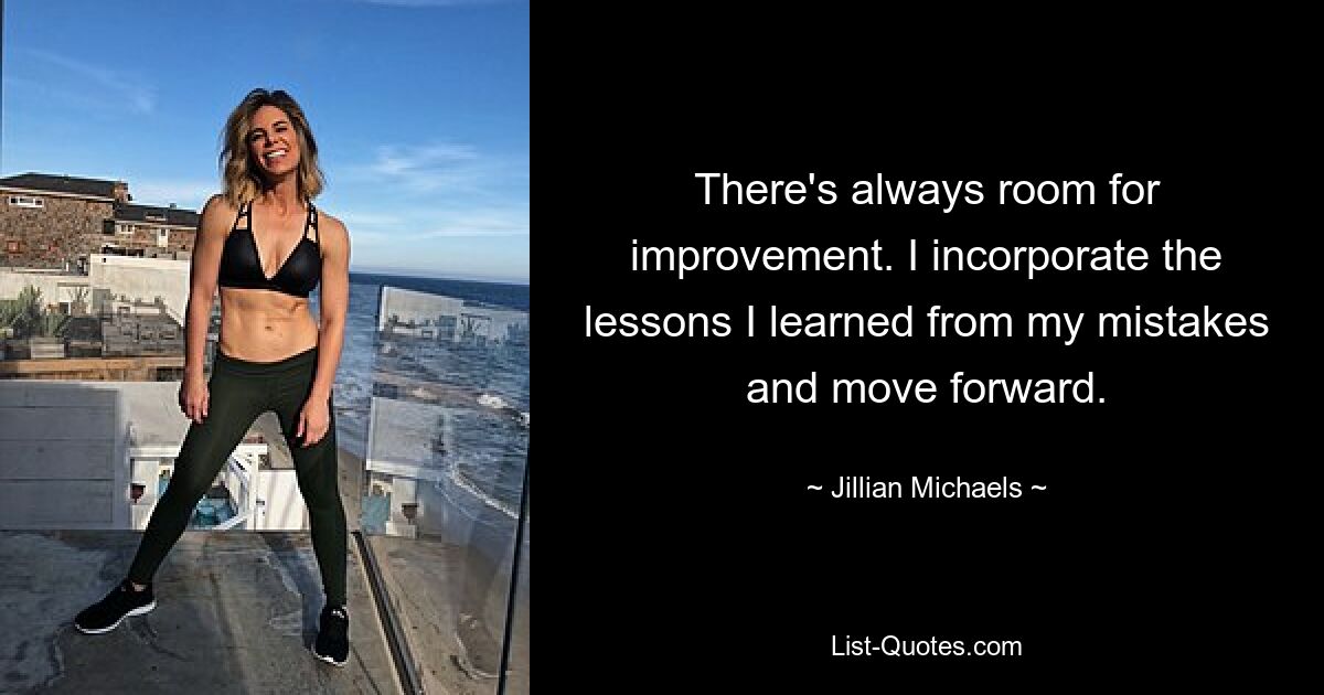 There's always room for improvement. I incorporate the lessons I learned from my mistakes and move forward. — © Jillian Michaels