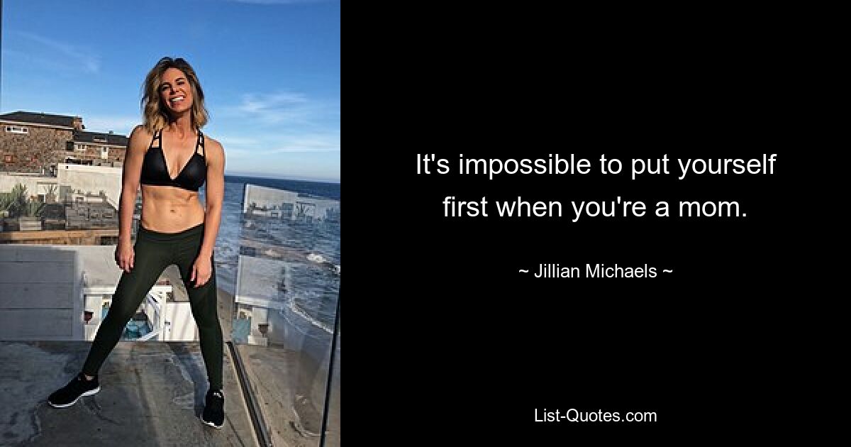 It's impossible to put yourself first when you're a mom. — © Jillian Michaels