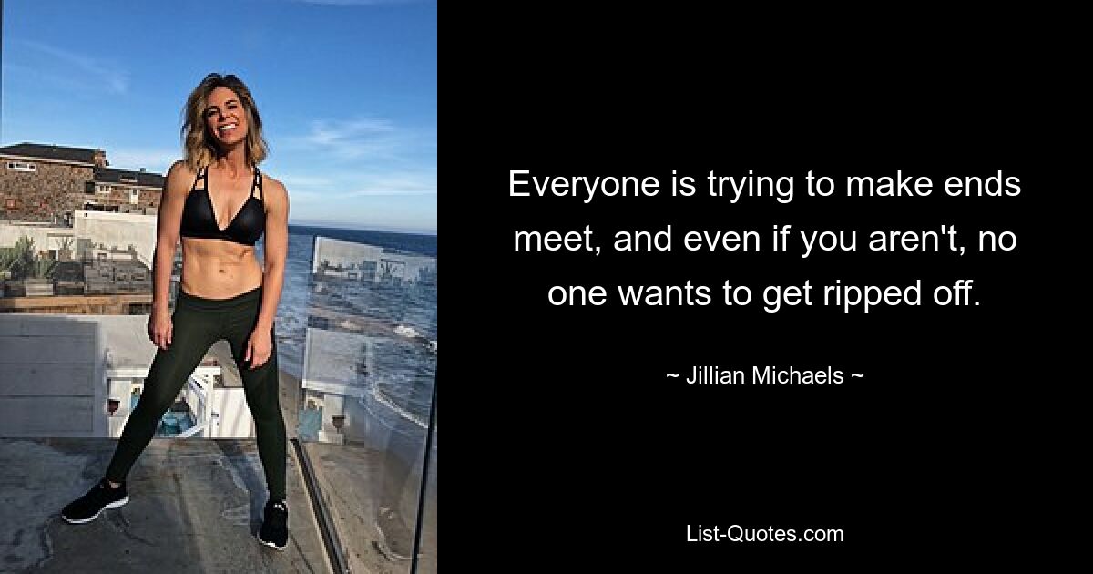 Everyone is trying to make ends meet, and even if you aren't, no one wants to get ripped off. — © Jillian Michaels