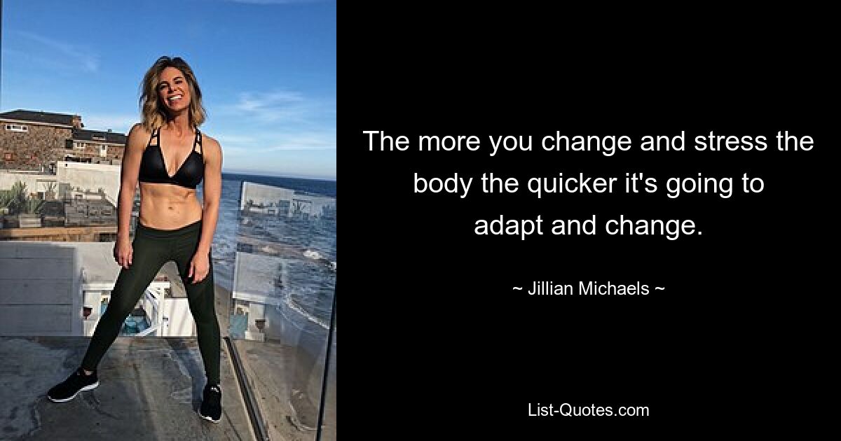 The more you change and stress the body the quicker it's going to adapt and change. — © Jillian Michaels