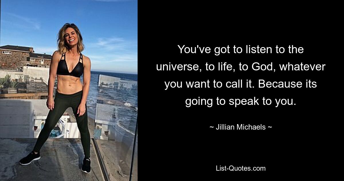 You've got to listen to the universe, to life, to God, whatever you want to call it. Because its going to speak to you. — © Jillian Michaels