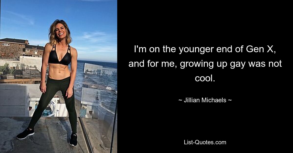 I'm on the younger end of Gen X, and for me, growing up gay was not cool. — © Jillian Michaels