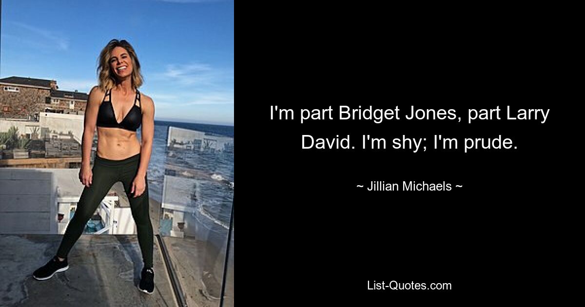 I'm part Bridget Jones, part Larry David. I'm shy; I'm prude. — © Jillian Michaels