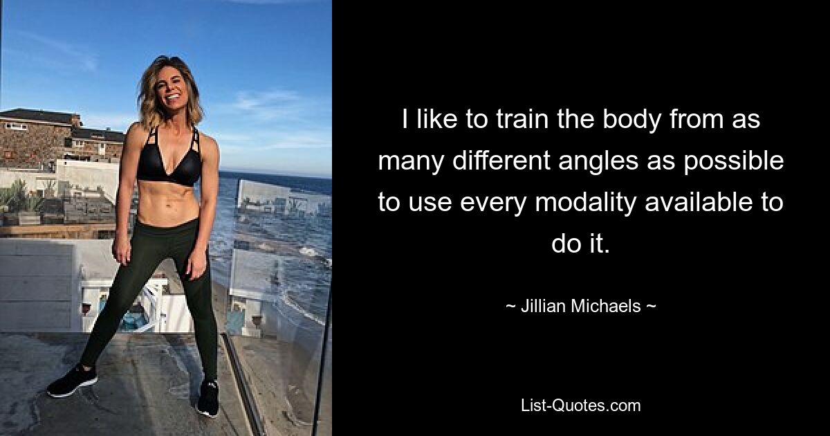 I like to train the body from as many different angles as possible to use every modality available to do it. — © Jillian Michaels