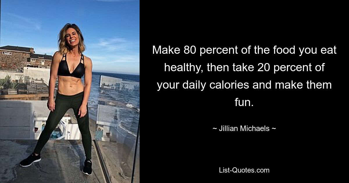 Make 80 percent of the food you eat healthy, then take 20 percent of your daily calories and make them fun. — © Jillian Michaels