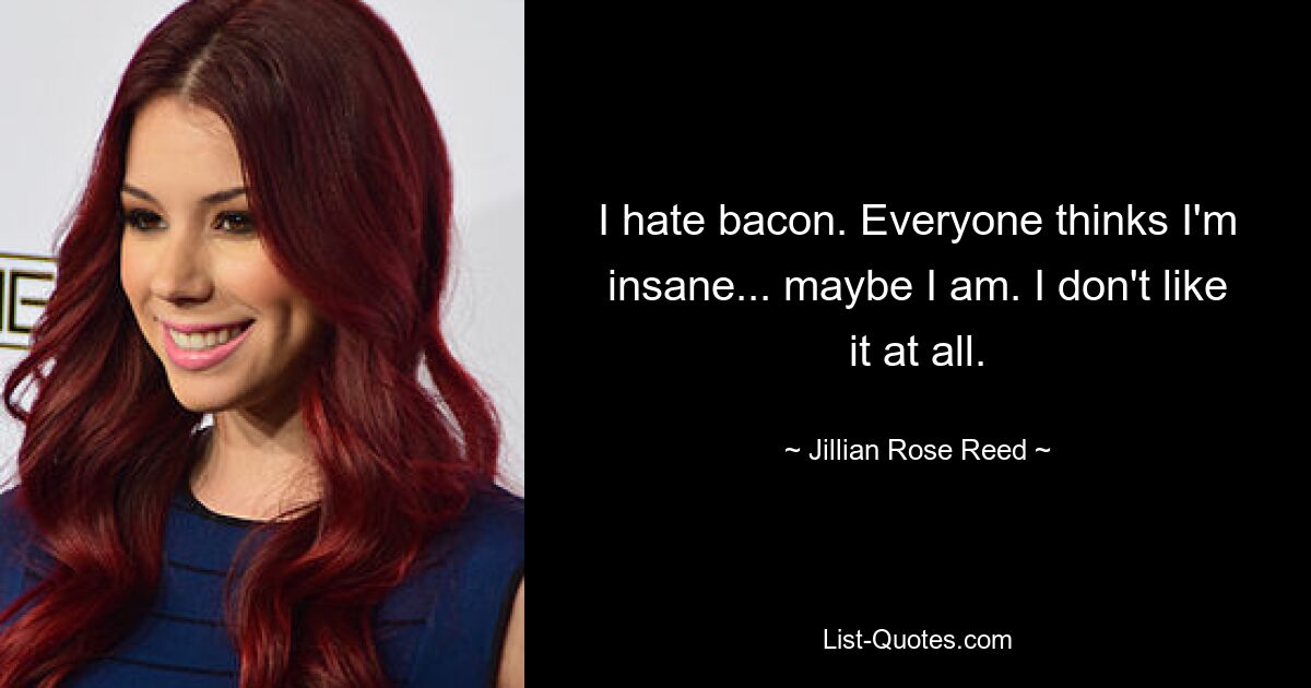 I hate bacon. Everyone thinks I'm insane... maybe I am. I don't like it at all. — © Jillian Rose Reed