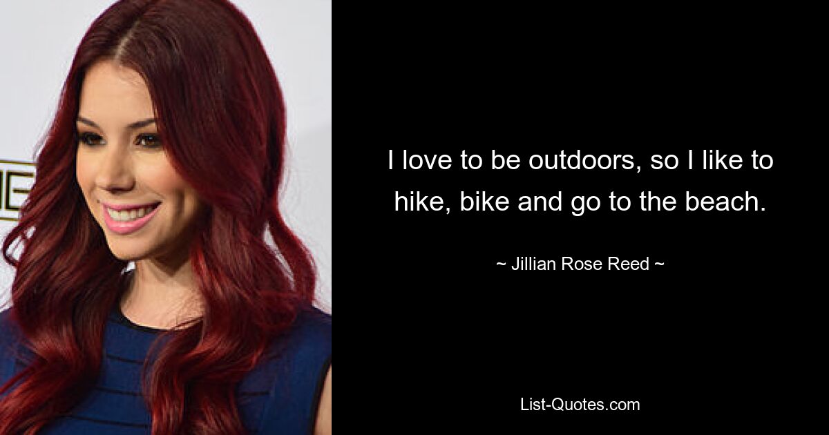 I love to be outdoors, so I like to hike, bike and go to the beach. — © Jillian Rose Reed