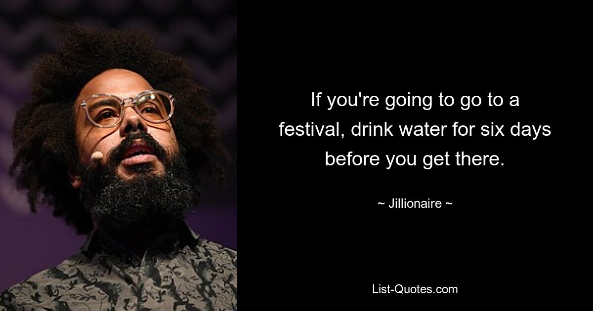 If you're going to go to a festival, drink water for six days before you get there. — © Jillionaire