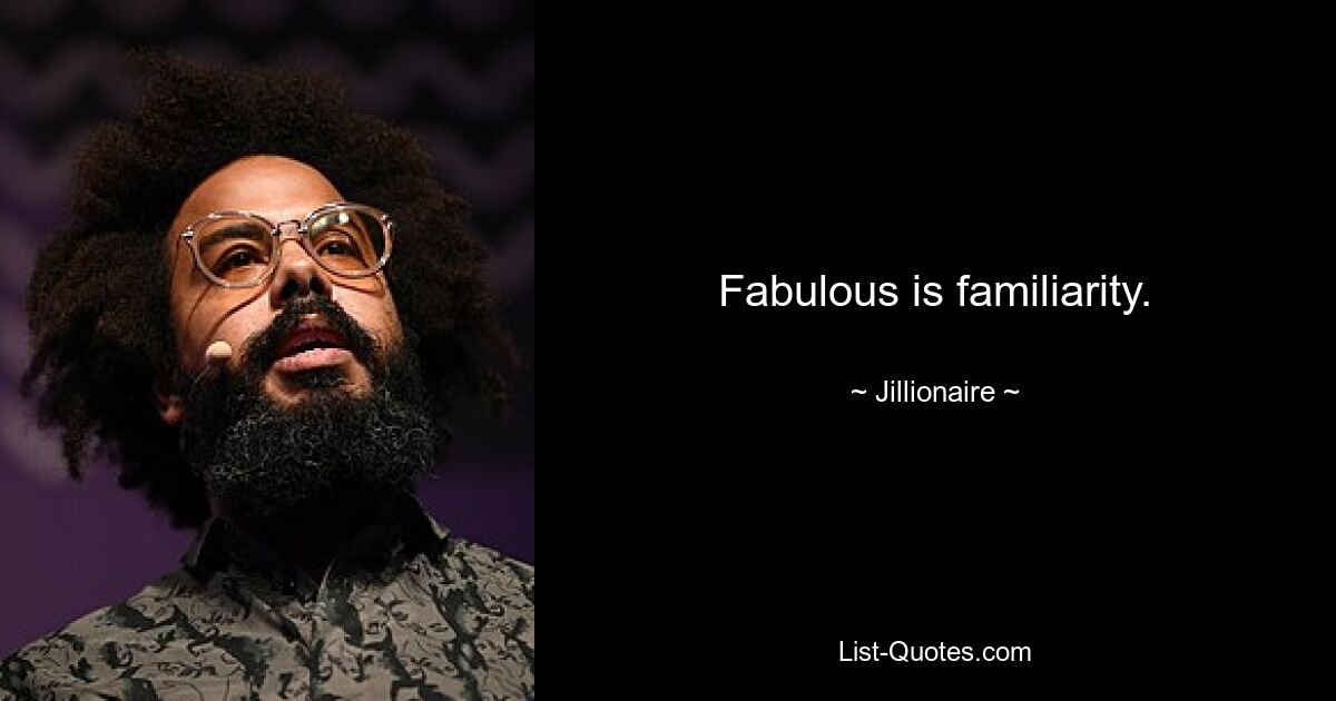 Fabulous is familiarity. — © Jillionaire