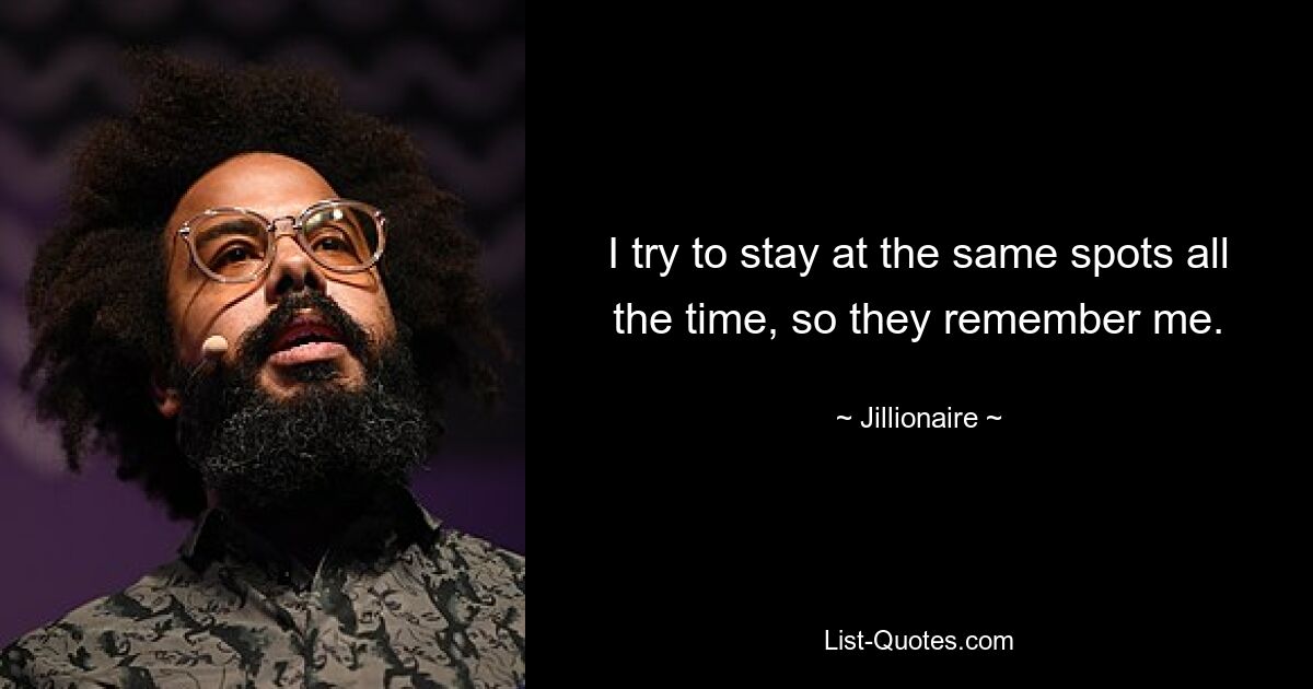 I try to stay at the same spots all the time, so they remember me. — © Jillionaire