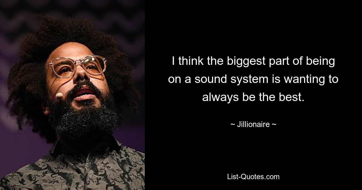 I think the biggest part of being on a sound system is wanting to always be the best. — © Jillionaire