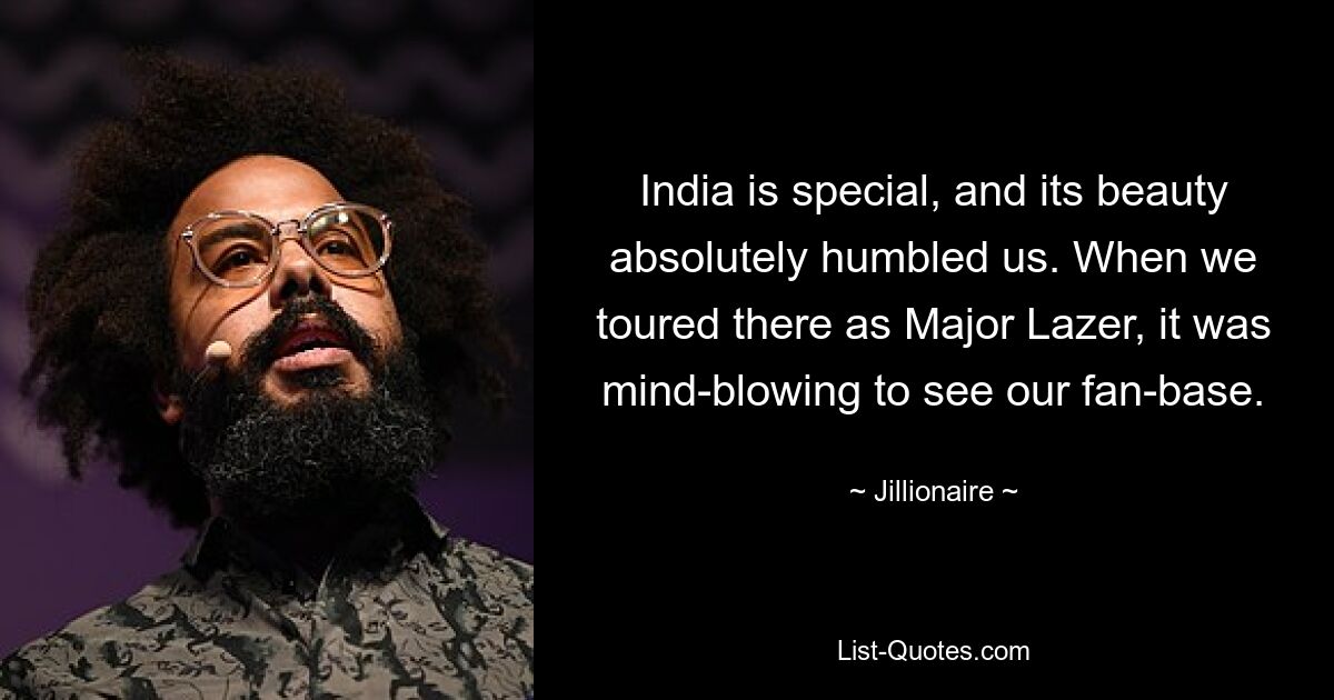 India is special, and its beauty absolutely humbled us. When we toured there as Major Lazer, it was mind-blowing to see our fan-base. — © Jillionaire