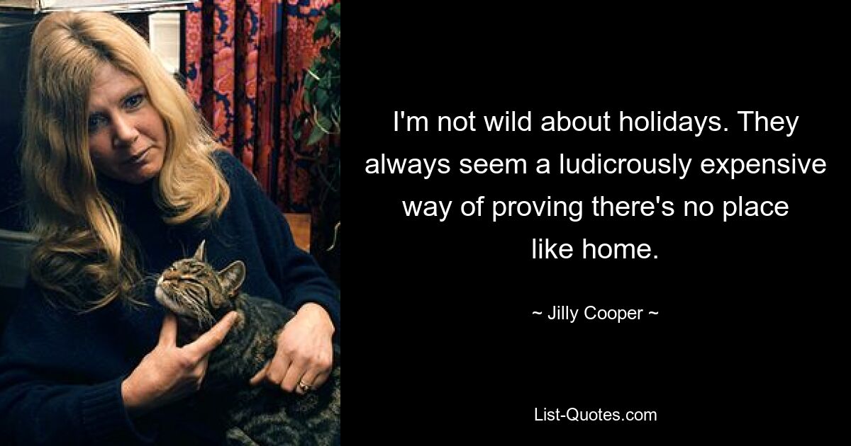 I'm not wild about holidays. They always seem a ludicrously expensive way of proving there's no place like home. — © Jilly Cooper