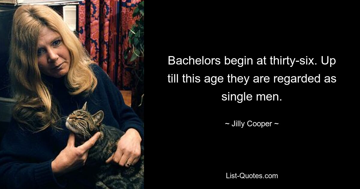 Bachelors begin at thirty-six. Up till this age they are regarded as single men. — © Jilly Cooper