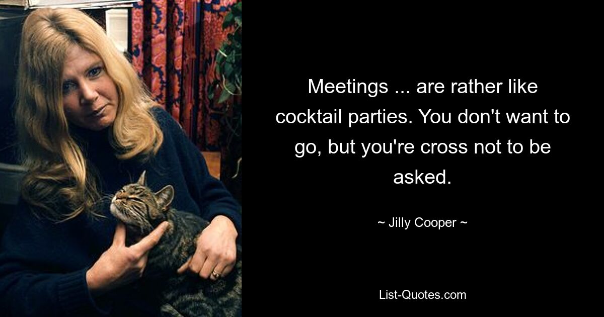 Meetings ... are rather like cocktail parties. You don't want to go, but you're cross not to be asked. — © Jilly Cooper