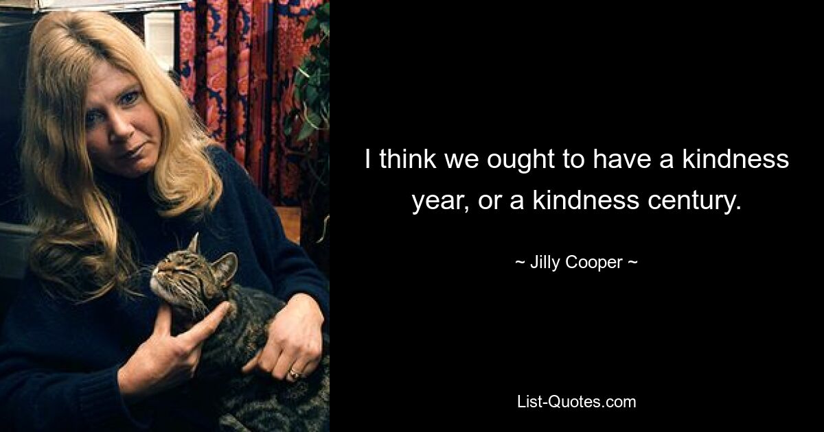 I think we ought to have a kindness year, or a kindness century. — © Jilly Cooper