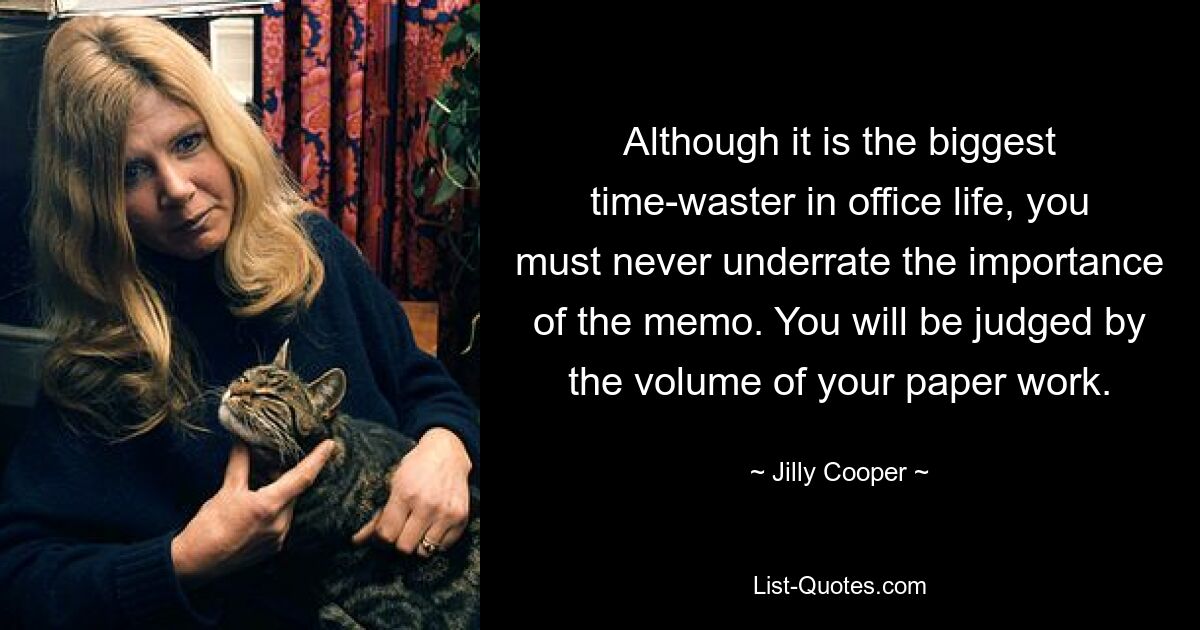 Although it is the biggest time-waster in office life, you must never underrate the importance of the memo. You will be judged by the volume of your paper work. — © Jilly Cooper