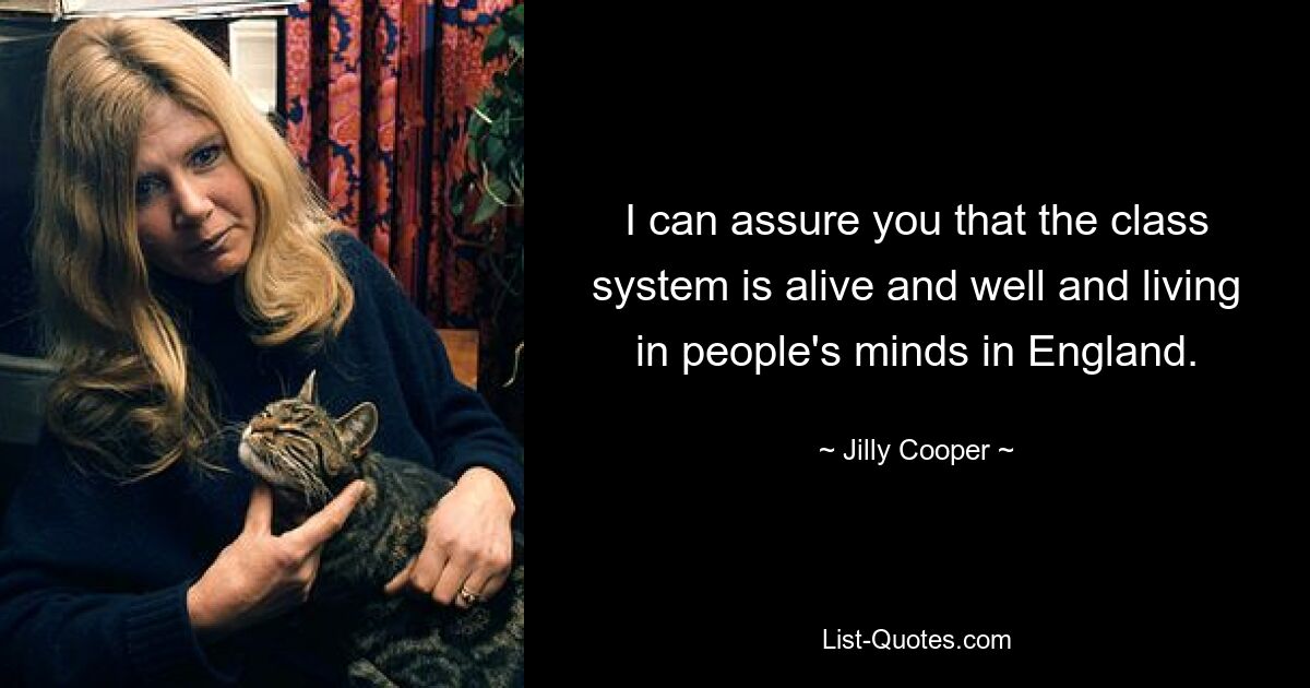 I can assure you that the class system is alive and well and living in people's minds in England. — © Jilly Cooper