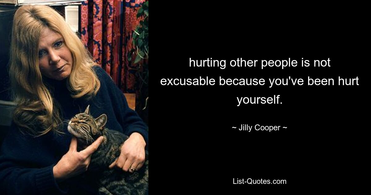 hurting other people is not excusable because you've been hurt yourself. — © Jilly Cooper