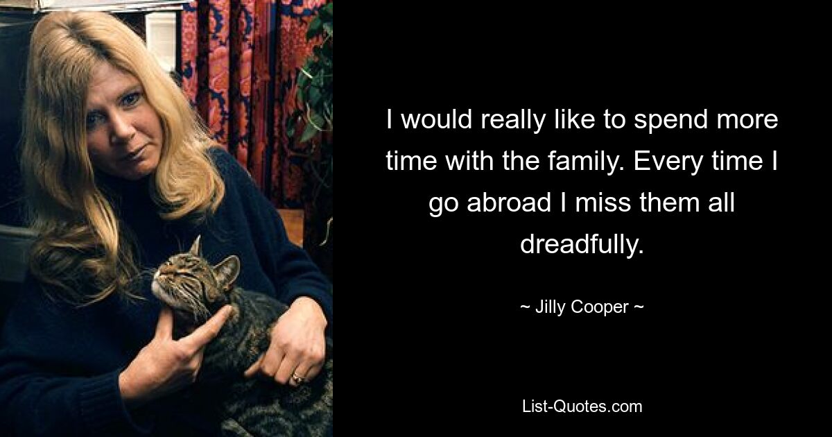 I would really like to spend more time with the family. Every time I go abroad I miss them all dreadfully. — © Jilly Cooper