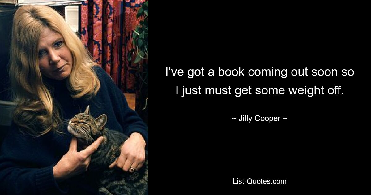 I've got a book coming out soon so I just must get some weight off. — © Jilly Cooper