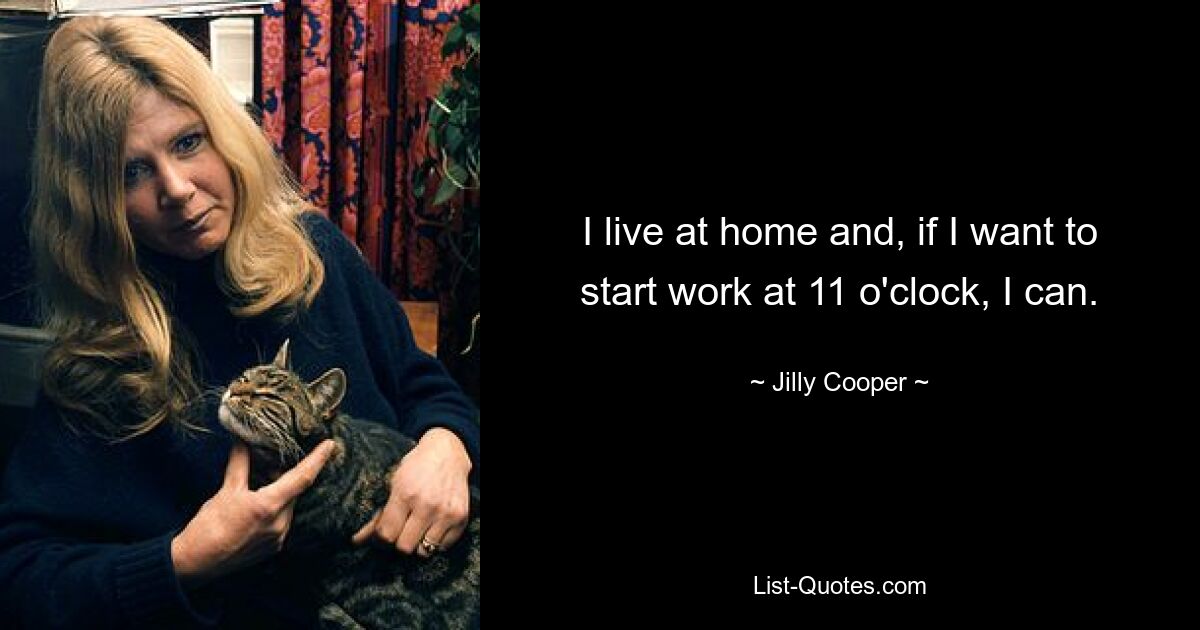 I live at home and, if I want to start work at 11 o'clock, I can. — © Jilly Cooper