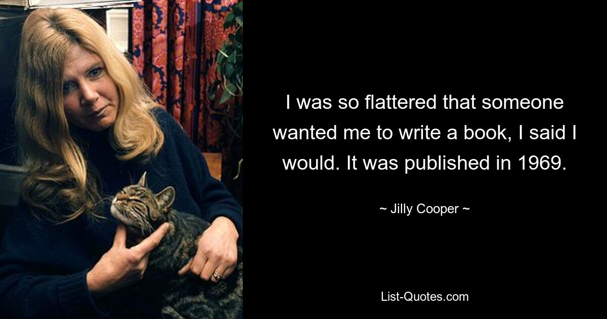 I was so flattered that someone wanted me to write a book, I said I would. It was published in 1969. — © Jilly Cooper