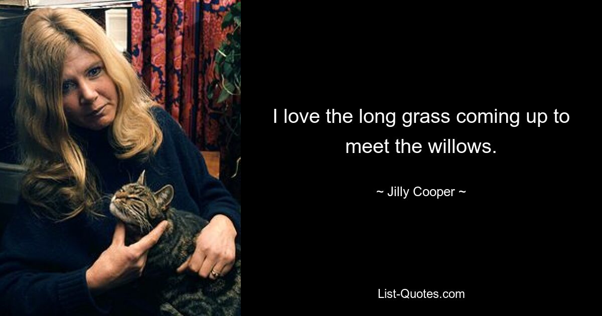 I love the long grass coming up to meet the willows. — © Jilly Cooper