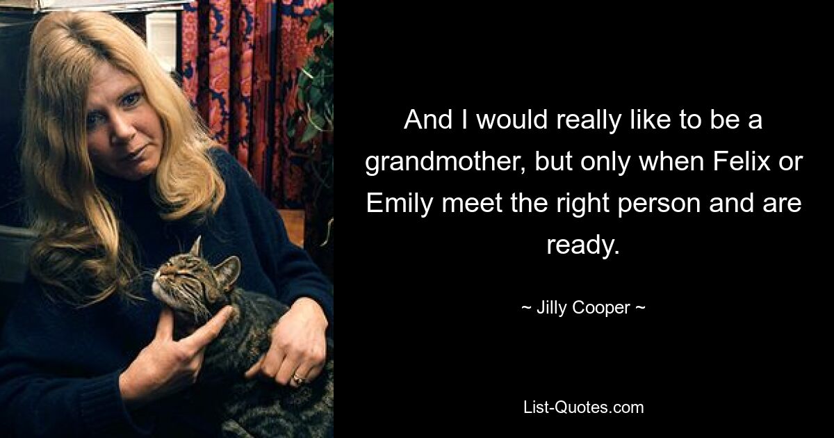 And I would really like to be a grandmother, but only when Felix or Emily meet the right person and are ready. — © Jilly Cooper