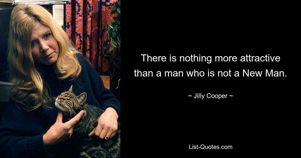 There is nothing more attractive than a man who is not a New Man. — © Jilly Cooper