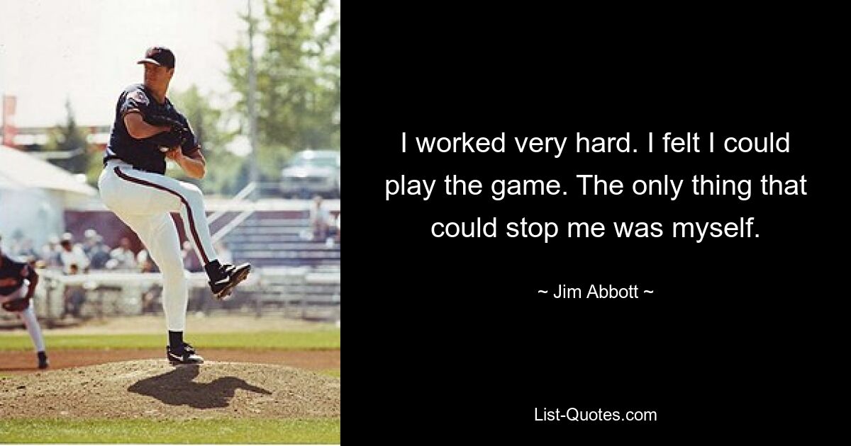 I worked very hard. I felt I could play the game. The only thing that could stop me was myself. — © Jim Abbott