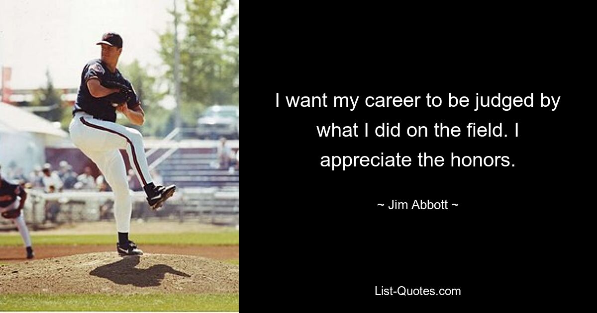 I want my career to be judged by what I did on the field. I appreciate the honors. — © Jim Abbott