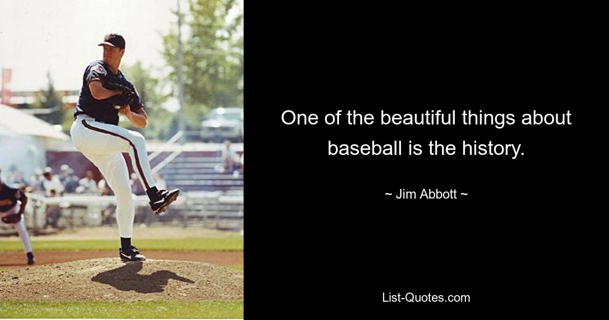 One of the beautiful things about baseball is the history. — © Jim Abbott